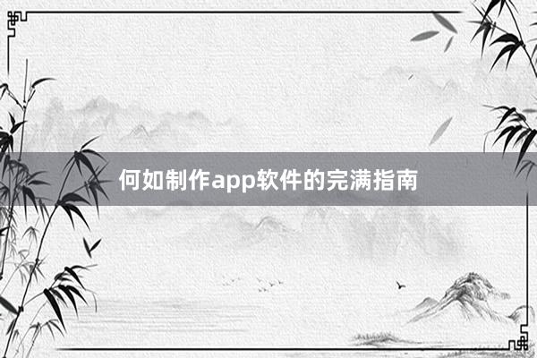 何如制作app软件的完满指南