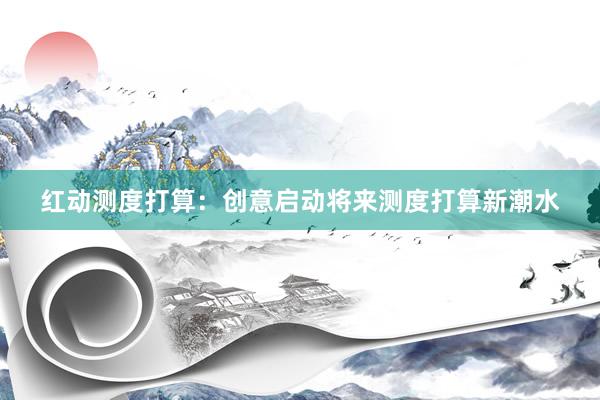 红动测度打算:创意启动将来测度打算新潮水