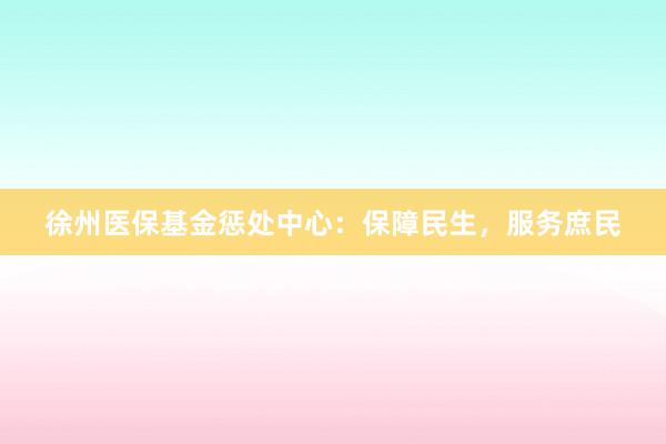 徐州医保基金惩处中心：保障民生，服务庶民