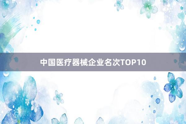 中国医疗器械企业名次TOP10