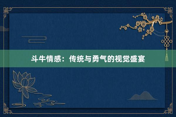 斗牛情感：传统与勇气的视觉盛宴