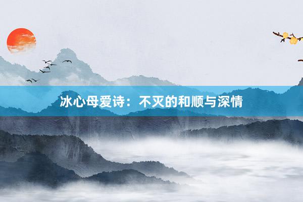 冰心母爱诗：不灭的和顺与深情